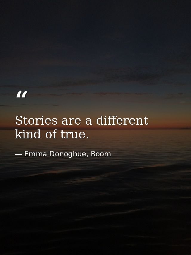 Stories are a different kind of true. — Emma Donoghue, Room