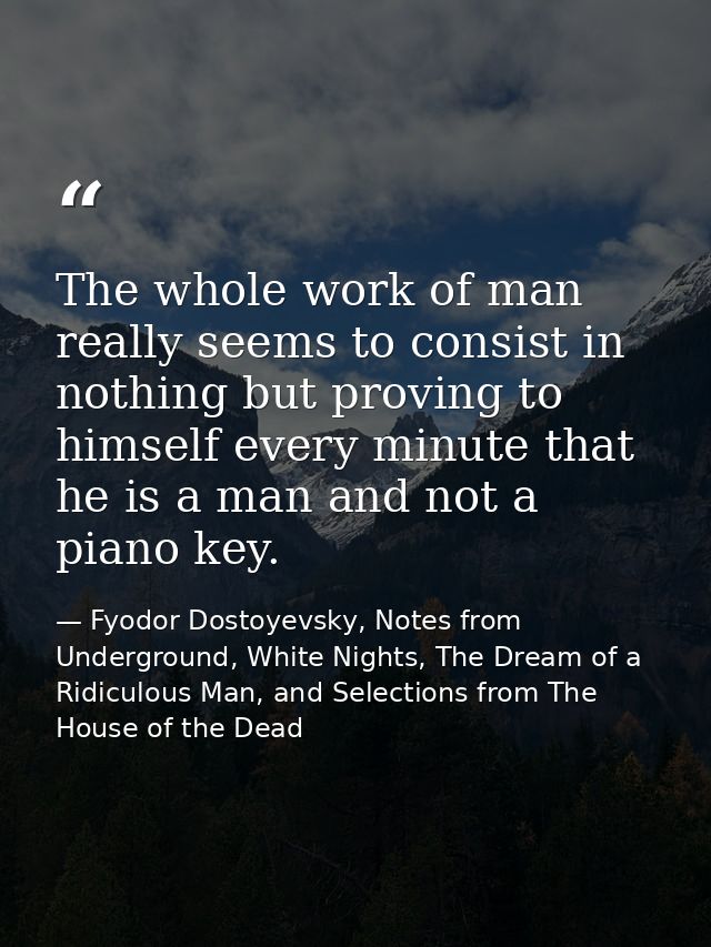 The whole work of man really seems to consist in nothing but proving to himself every minute that he is a man and not a  — Fyodor Dostoyevsky, Notes from Underground, White Nights, The Dream of a Ridiculous Man, and Selections from The House of the Dead