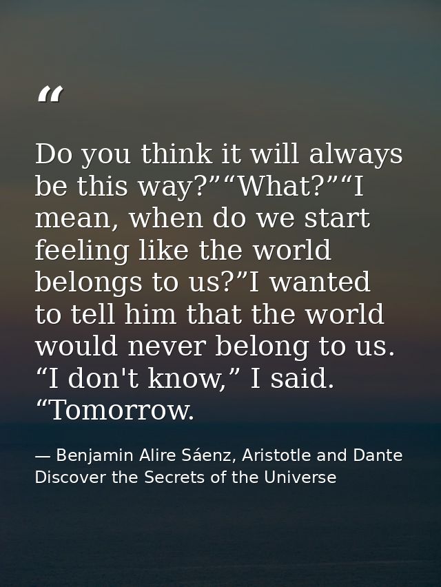 Do you think it will always be this way?”“What?”“I mean, when do we start feeling like the world belongs to us?”I wanted — Benjamin Alire Sáenz, Aristotle and Dante Discover the Secrets of the Universe