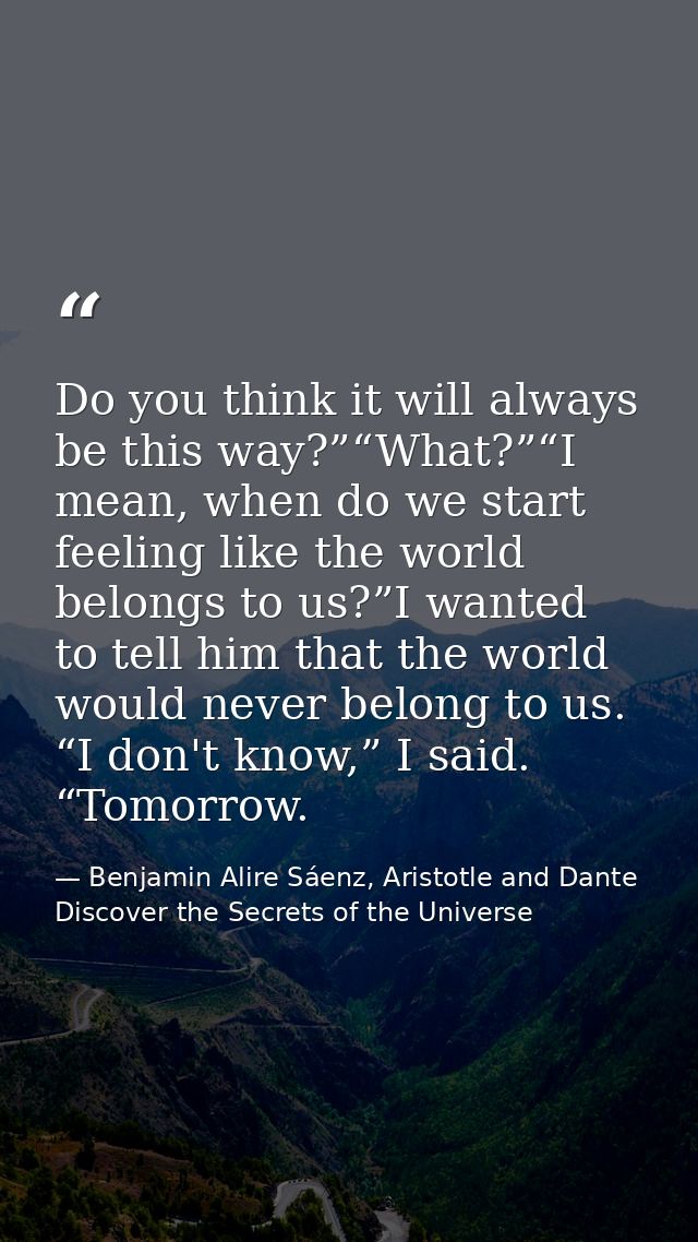 Do you think it will always be this way?”“What?”“I mean, when do we start feeling like the world belongs to us?”I wanted — Benjamin Alire Sáenz, Aristotle and Dante Discover the Secrets of the Universe