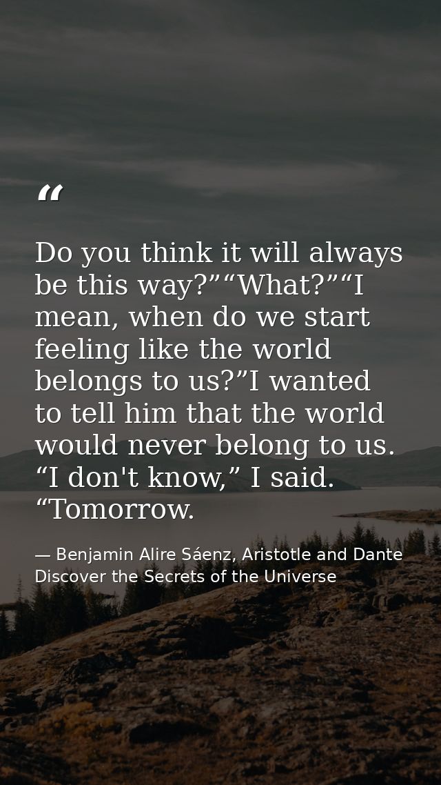Do you think it will always be this way?”“What?”“I mean, when do we start feeling like the world belongs to us?”I wanted — Benjamin Alire Sáenz, Aristotle and Dante Discover the Secrets of the Universe