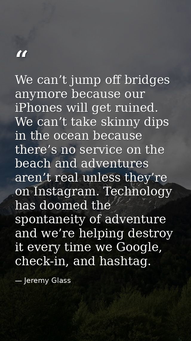 We can’t jump off bridges anymore because our iPhones will get ruined. We can’t take skinny dips in the ocean because th — Jeremy Glass
