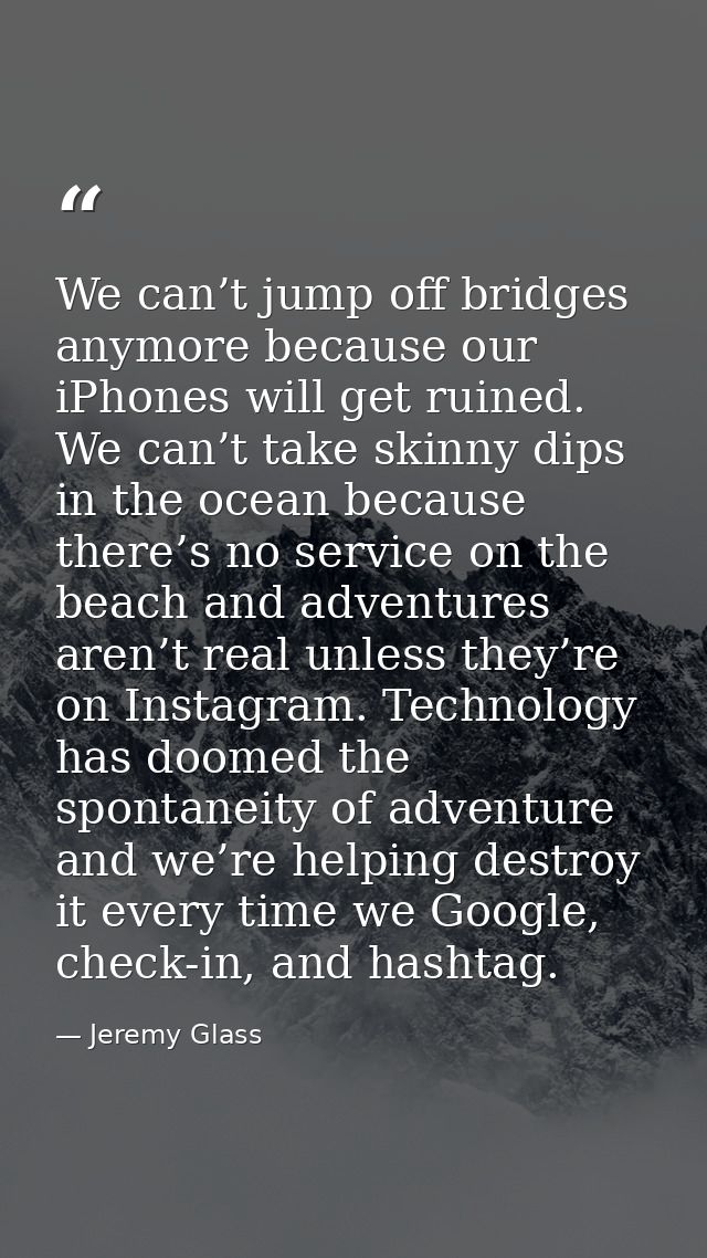 We can’t jump off bridges anymore because our iPhones will get ruined. We can’t take skinny dips in the ocean because th — Jeremy Glass