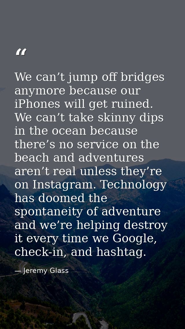 We can’t jump off bridges anymore because our iPhones will get ruined. We can’t take skinny dips in the ocean because th — Jeremy Glass