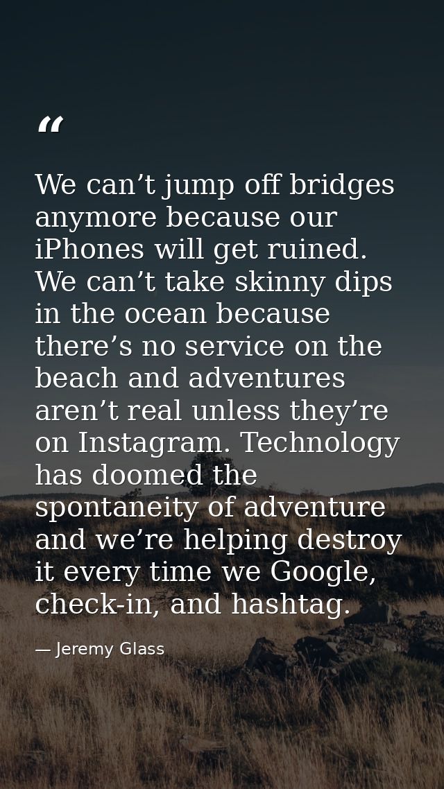 We can’t jump off bridges anymore because our iPhones will get ruined. We can’t take skinny dips in the ocean because th — Jeremy Glass