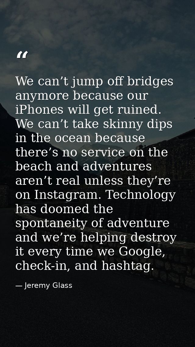 We can’t jump off bridges anymore because our iPhones will get ruined. We can’t take skinny dips in the ocean because th — Jeremy Glass