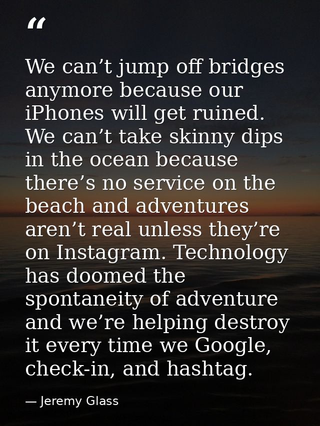 We can’t jump off bridges anymore because our iPhones will get ruined. We can’t take skinny dips in the ocean because th — Jeremy Glass