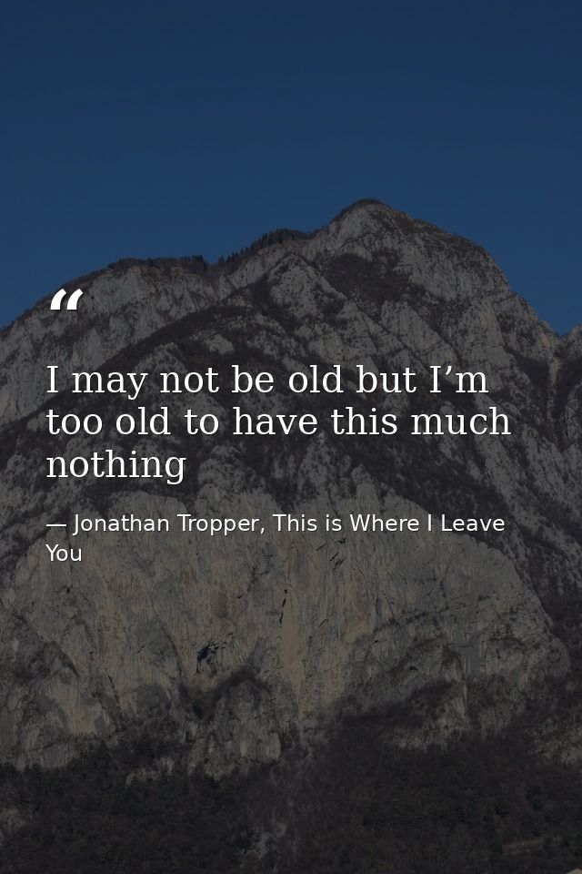 I may not be old but I’m too old to have this much nothing — Jonathan Tropper, This is Where I Leave You