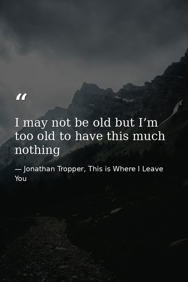 I may not be old but I’m too old to have this much nothing — Jonathan Tropper, This is Where I Leave You