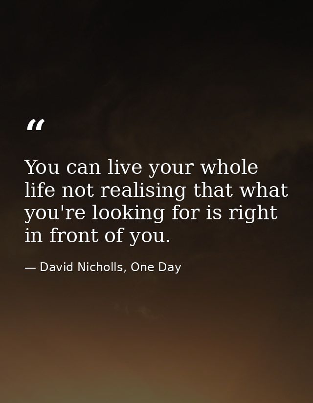 You can live your whole life not realising that what you're looking for is right in front of you. — David Nicholls, One Day