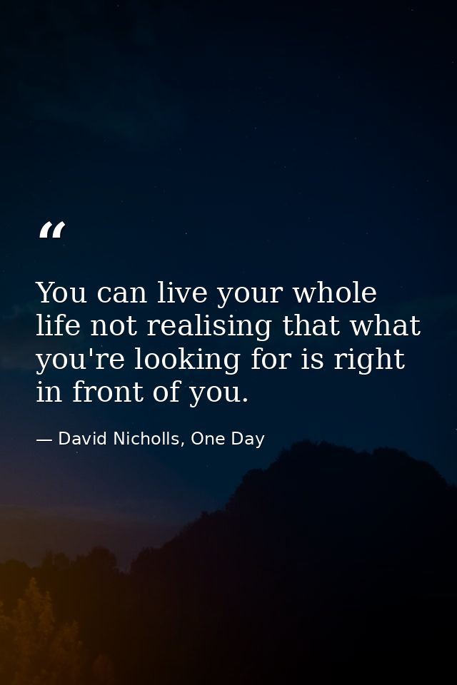 You can live your whole life not realising that what you're looking for is right in front of you. — David Nicholls, One Day