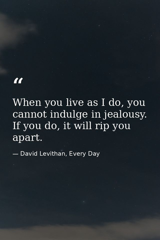 When you live as I do, you cannot indulge in jealousy. If you do, it will rip you apart. — David Levithan, Every Day