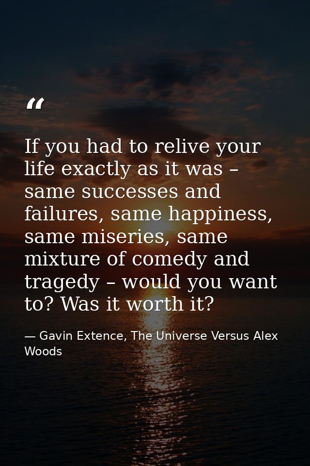 If you had to relive your life exactly as it was – same successes and failures, same happiness, same miseries, same mixt — Gavin Extence, The Universe Versus Alex Woods