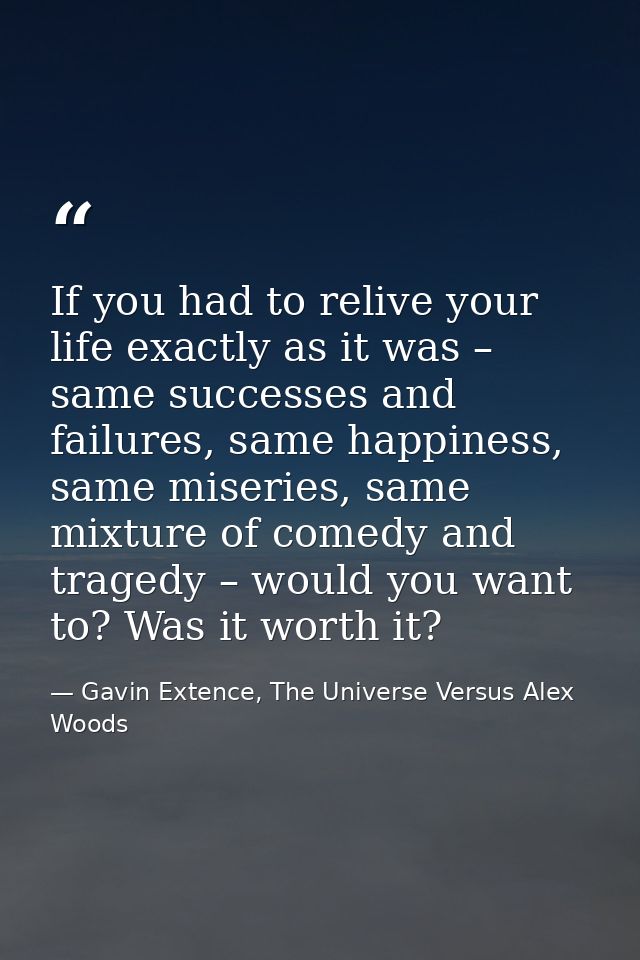 If you had to relive your life exactly as it was – same successes and failures, same happiness, same miseries, same mixt — Gavin Extence, The Universe Versus Alex Woods
