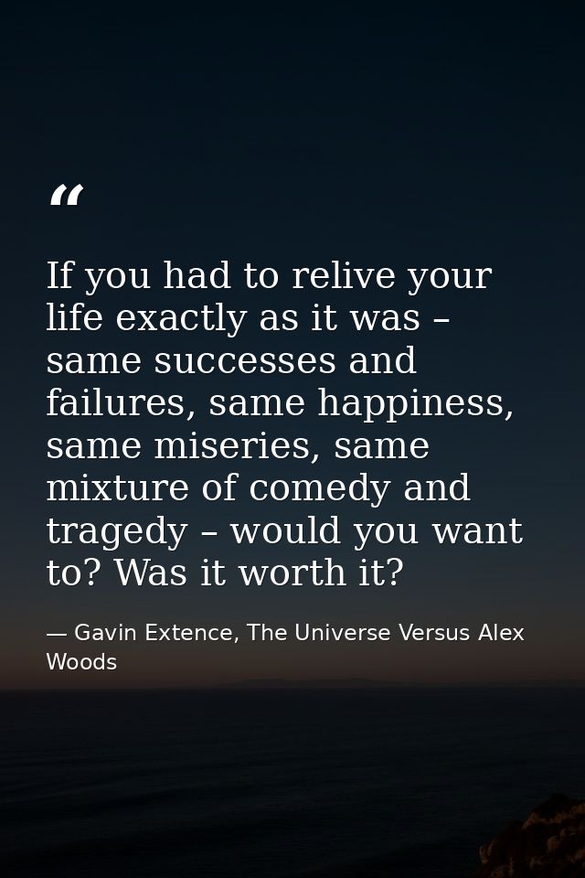 If you had to relive your life exactly as it was – same successes and failures, same happiness, same miseries, same mixt — Gavin Extence, The Universe Versus Alex Woods
