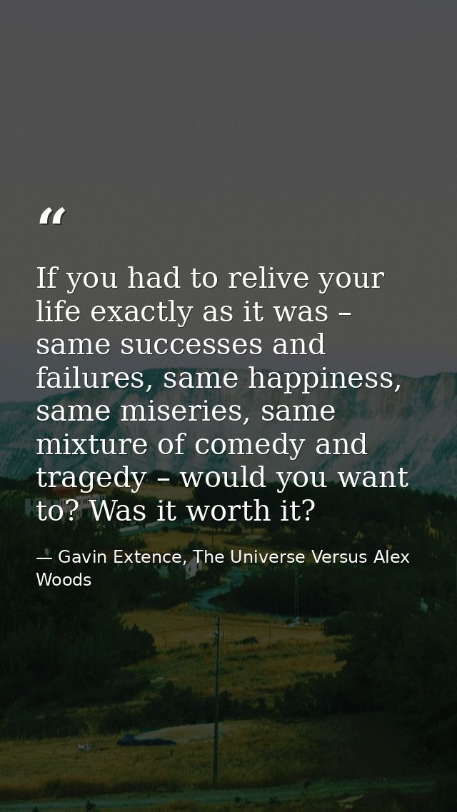 If you had to relive your life exactly as it was – same successes and failures, same happiness, same miseries, same mixt — Gavin Extence, The Universe Versus Alex Woods
