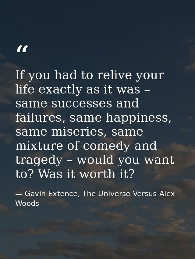 If you had to relive your life exactly as it was – same successes and failures, same happiness, same miseries, same mixt — Gavin Extence, The Universe Versus Alex Woods