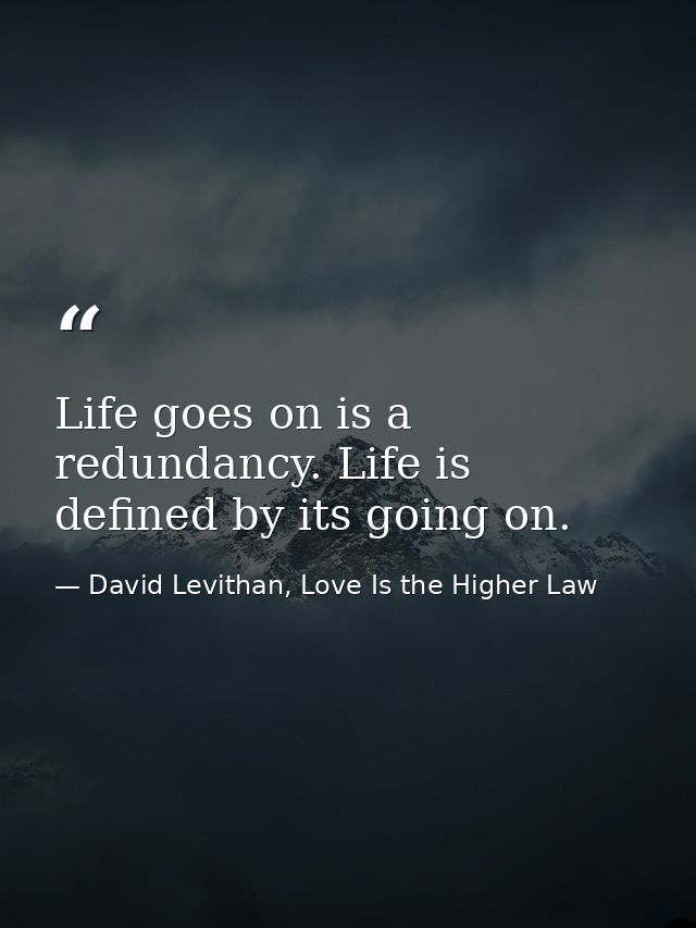 Life goes on is a redundancy. Life is defined by its going on. — David Levithan, Love Is the Higher Law