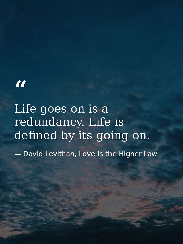 Life goes on is a redundancy. Life is defined by its going on. — David Levithan, Love Is the Higher Law