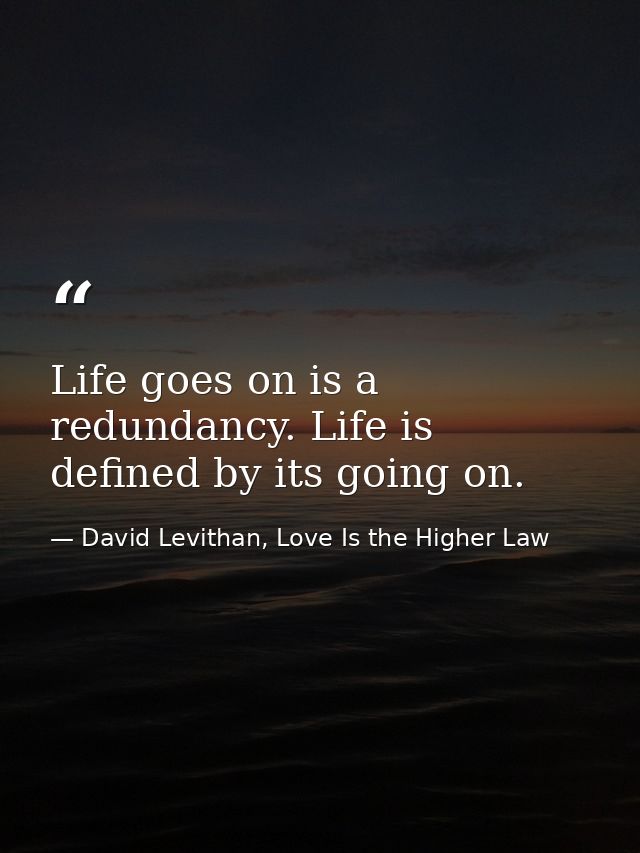 Life goes on is a redundancy. Life is defined by its going on. — David Levithan, Love Is the Higher Law