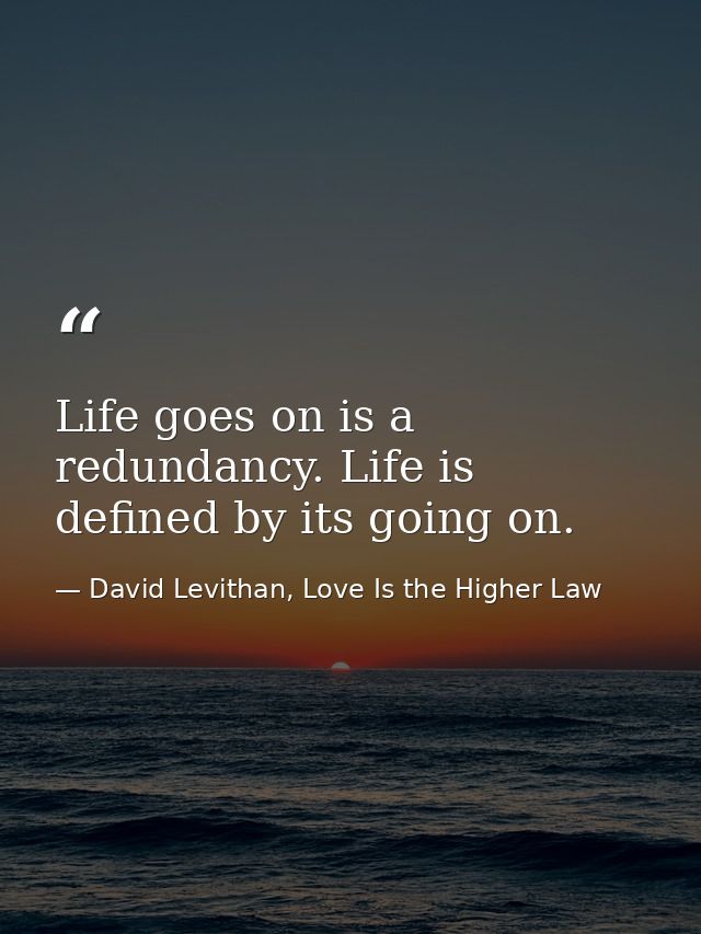 Life goes on is a redundancy. Life is defined by its going on. — David Levithan, Love Is the Higher Law