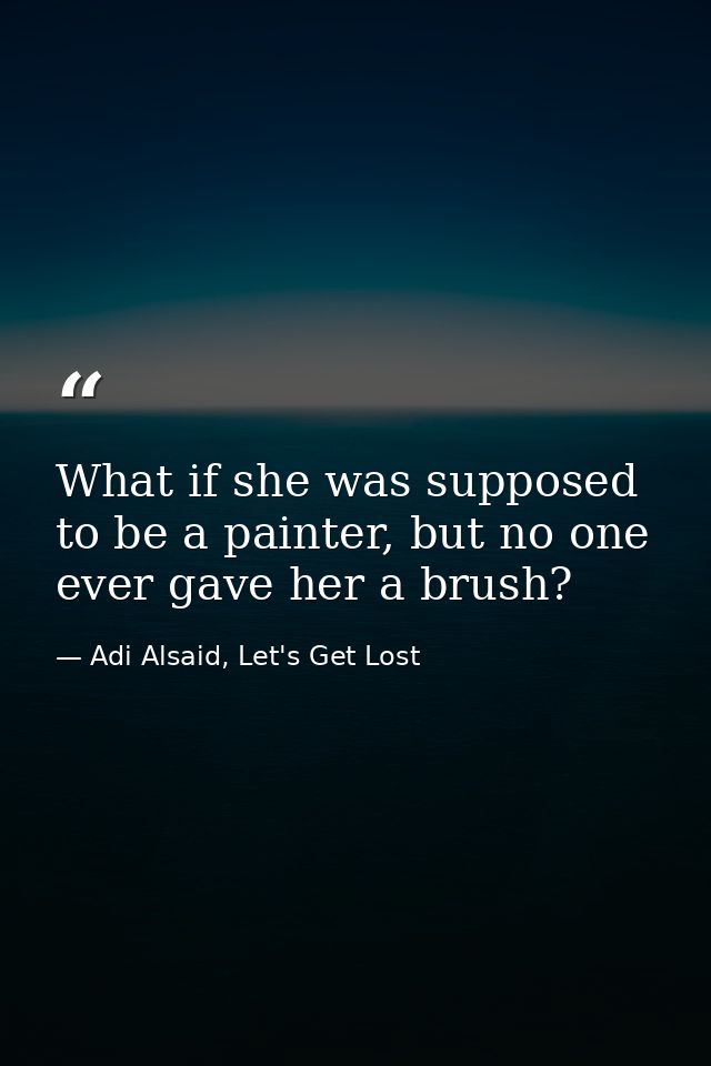 What if she was supposed to be a painter, but no one ever gave her a brush? — Adi Alsaid, Let's Get Lost