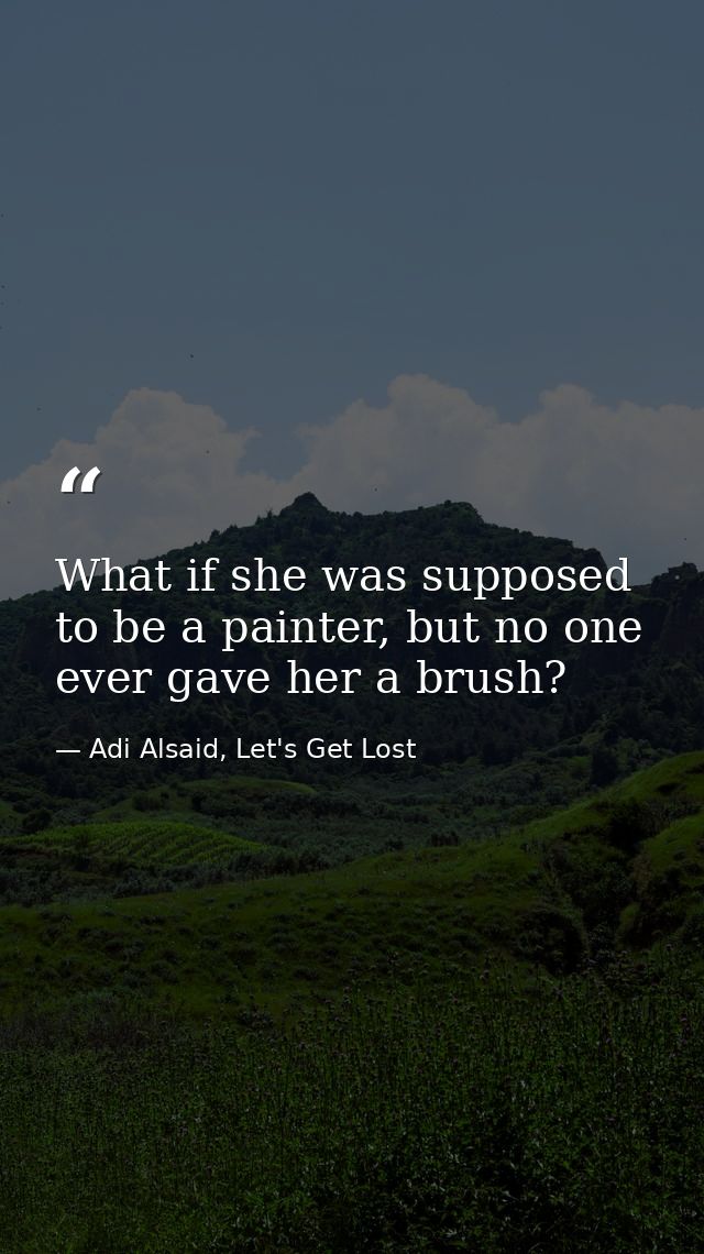What if she was supposed to be a painter, but no one ever gave her a brush? — Adi Alsaid, Let's Get Lost