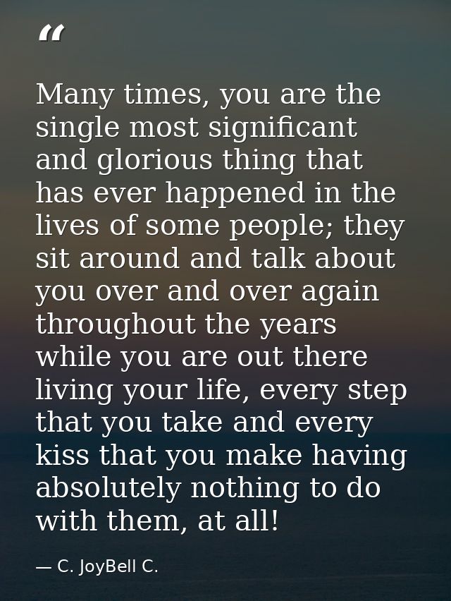 Many times, you are the single most significant and glorious thing that has ever happened in the lives of some people; t — C. JoyBell C.