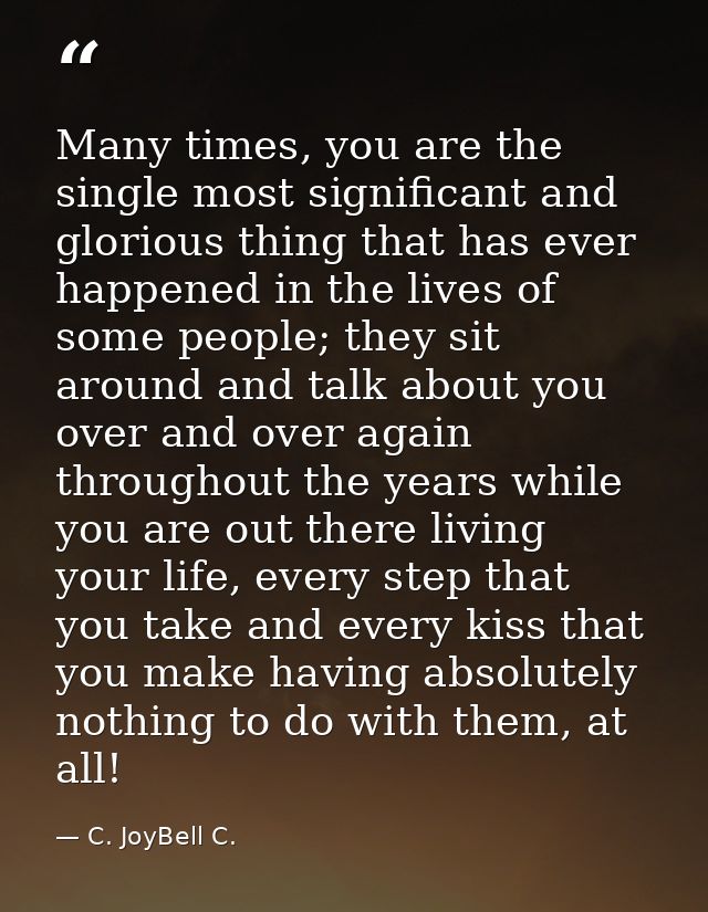 Many times, you are the single most significant and glorious thing that has ever happened in the lives of some people; t — C. JoyBell C.