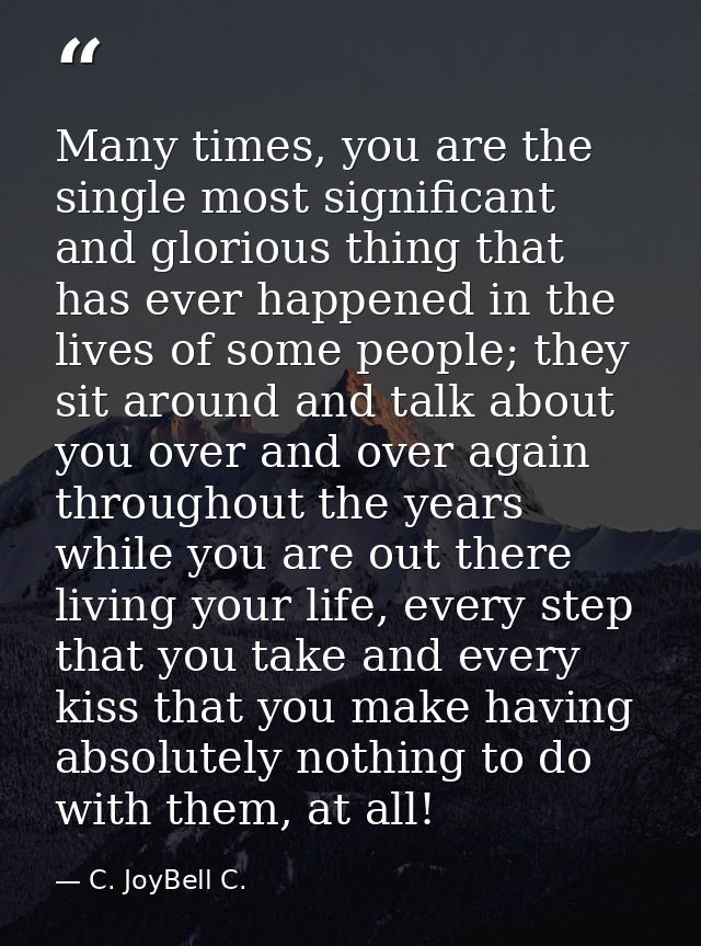 Many times, you are the single most significant and glorious thing that has ever happened in the lives of some people; t — C. JoyBell C.