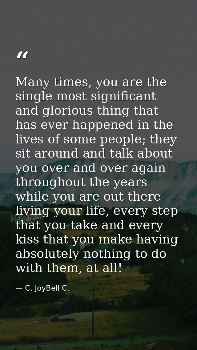 Many times, you are the single most significant and glorious thing that has ever happened in the lives of some people; t — C. JoyBell C.