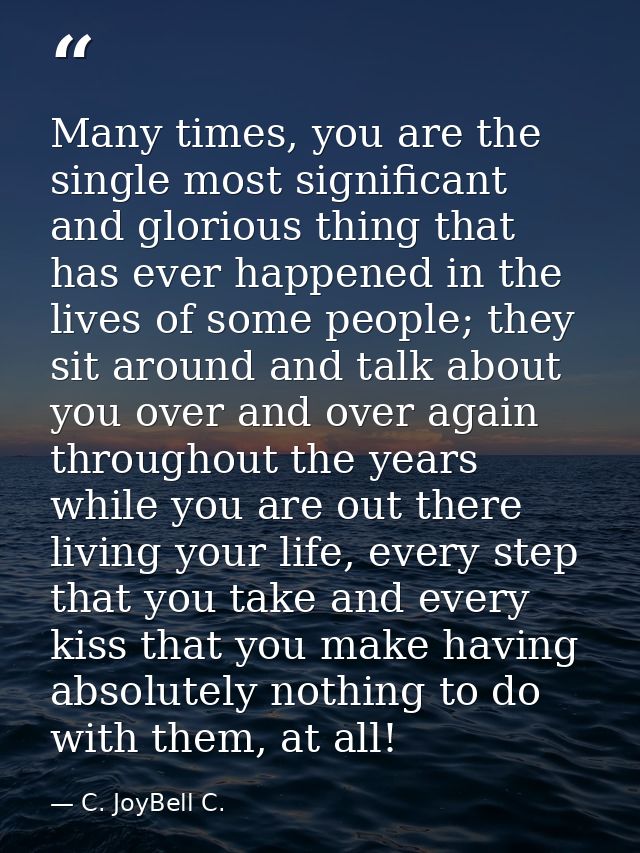 Many times, you are the single most significant and glorious thing that has ever happened in the lives of some people; t — C. JoyBell C.