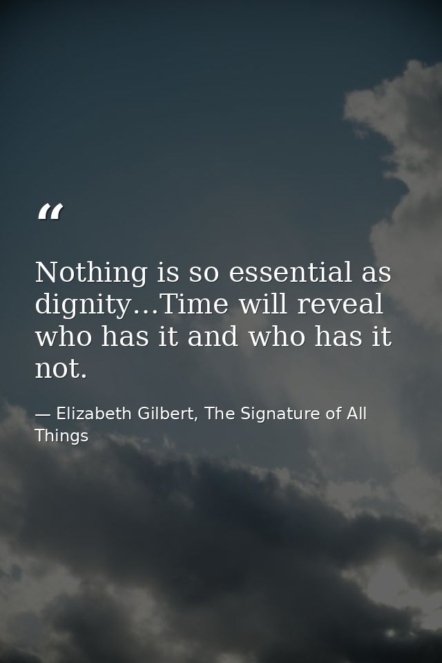 Nothing is so essential as dignity…Time will reveal who has it and who has it not. — Elizabeth Gilbert, The Signature of All Things