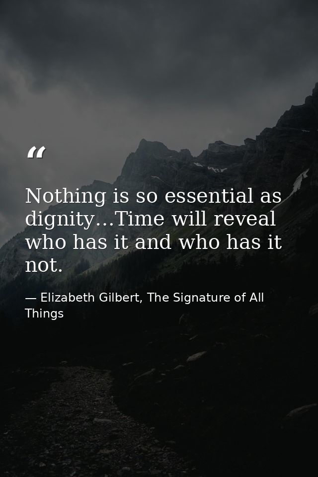Nothing is so essential as dignity…Time will reveal who has it and who has it not. — Elizabeth Gilbert, The Signature of All Things