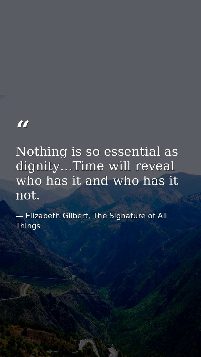 Nothing is so essential as dignity…Time will reveal who has it and who has it not. — Elizabeth Gilbert, The Signature of All Things
