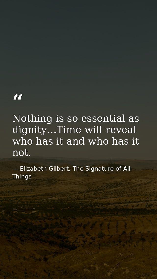 Nothing is so essential as dignity…Time will reveal who has it and who has it not. — Elizabeth Gilbert, The Signature of All Things