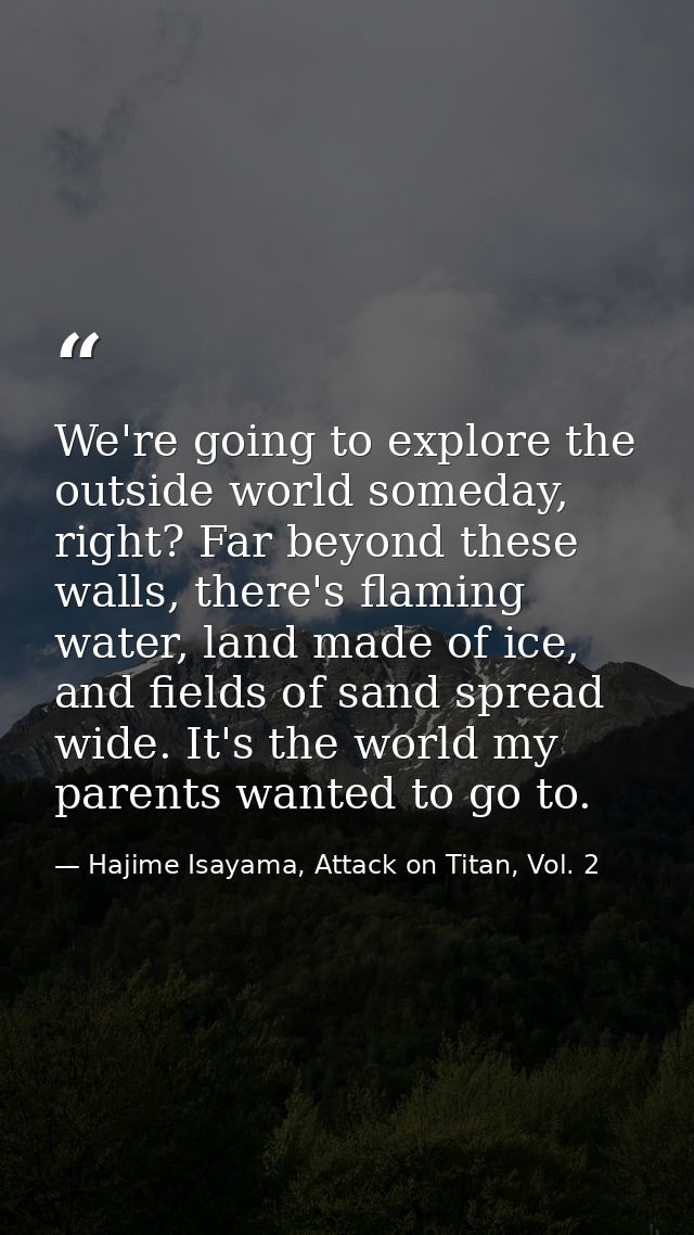 We're going to explore the outside world someday, right? Far beyond these walls, there's flaming water, land made of ice — Hajime Isayama, Attack on Titan, Vol. 2