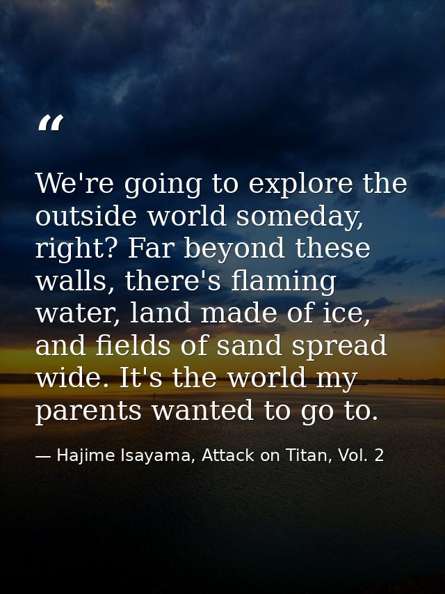 We're going to explore the outside world someday, right? Far beyond these walls, there's flaming water, land made of ice — Hajime Isayama, Attack on Titan, Vol. 2