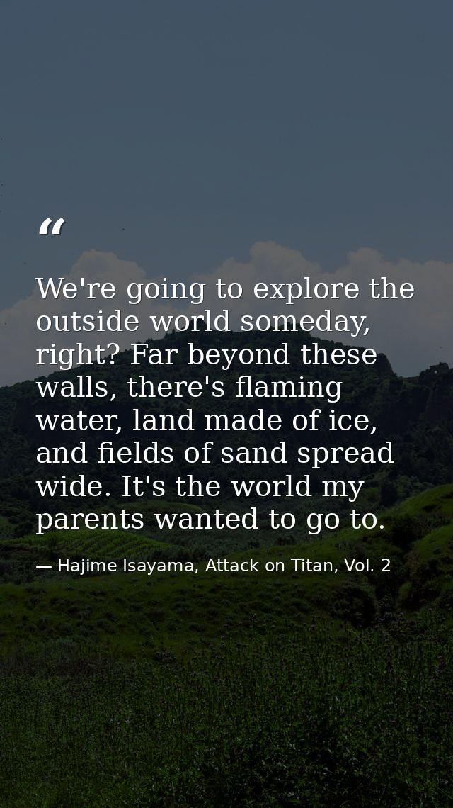 We're going to explore the outside world someday, right? Far beyond these walls, there's flaming water, land made of ice — Hajime Isayama, Attack on Titan, Vol. 2