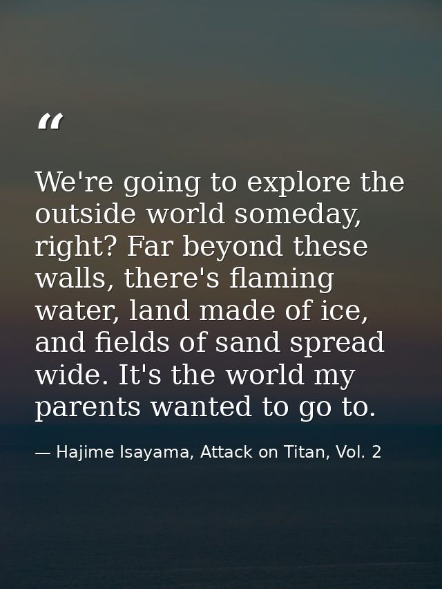 We're going to explore the outside world someday, right? Far beyond these walls, there's flaming water, land made of ice — Hajime Isayama, Attack on Titan, Vol. 2