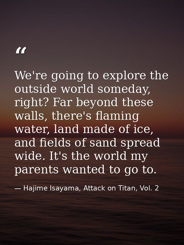 We're going to explore the outside world someday, right? Far beyond these walls, there's flaming water, land made of ice — Hajime Isayama, Attack on Titan, Vol. 2