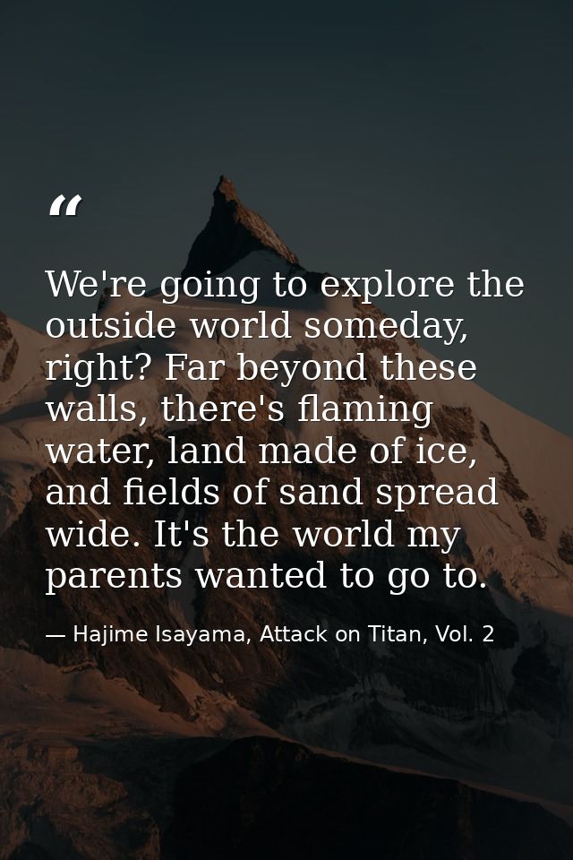 We're going to explore the outside world someday, right? Far beyond these walls, there's flaming water, land made of ice — Hajime Isayama, Attack on Titan, Vol. 2