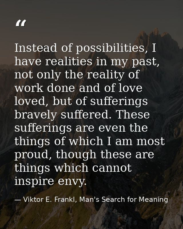 Instead of possibilities, I have realities in my past, not only the reality of work done and of love loved, but of suffe — Viktor E. Frankl, Man's Search for Meaning