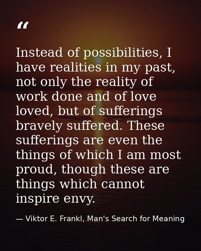 Instead of possibilities, I have realities in my past, not only the reality of work done and of love loved, but of suffe — Viktor E. Frankl, Man's Search for Meaning