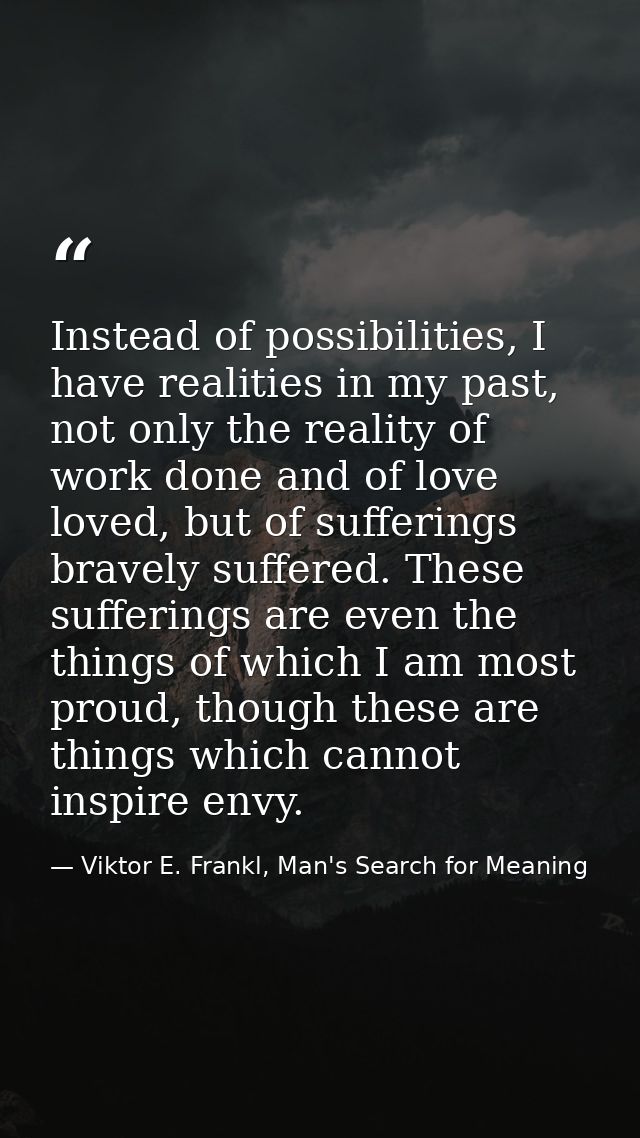 Instead of possibilities, I have realities in my past, not only the reality of work done and of love loved, but of suffe — Viktor E. Frankl, Man's Search for Meaning