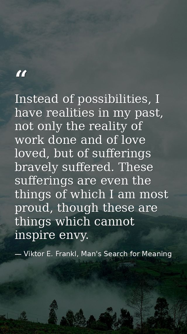 Instead of possibilities, I have realities in my past, not only the reality of work done and of love loved, but of suffe — Viktor E. Frankl, Man's Search for Meaning