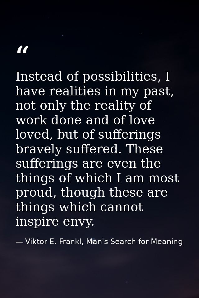 Instead of possibilities, I have realities in my past, not only the reality of work done and of love loved, but of suffe — Viktor E. Frankl, Man's Search for Meaning