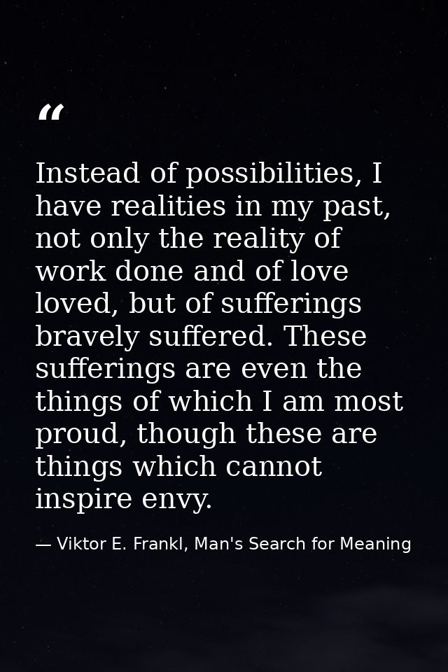Instead of possibilities, I have realities in my past, not only the reality of work done and of love loved, but of suffe — Viktor E. Frankl, Man's Search for Meaning