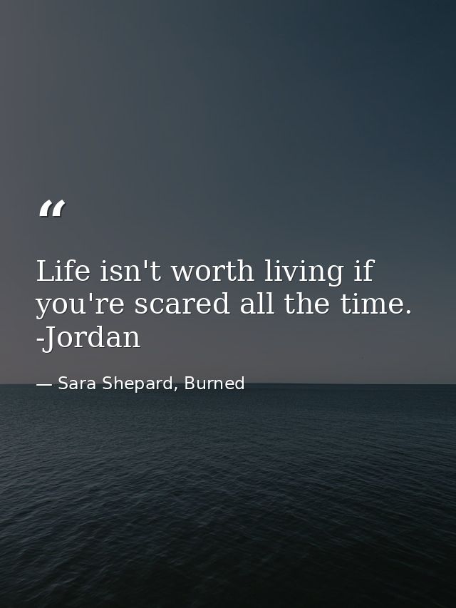 Life isn't worth living if you're scared all the time. -Jordan — Sara Shepard, Burned
