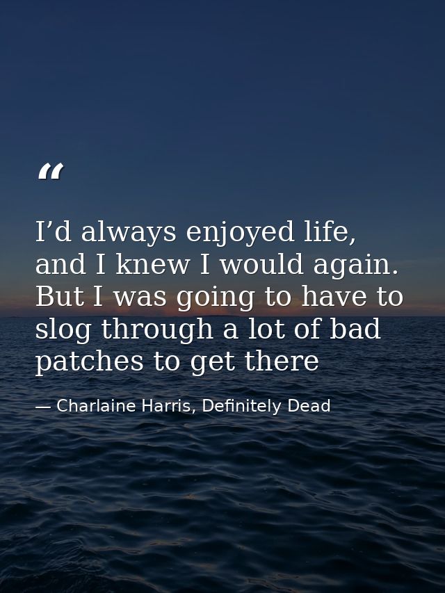I’d always enjoyed life, and I knew I would again. But I was going to have to slog through a lot of bad patches to get t — Charlaine Harris, Definitely Dead
